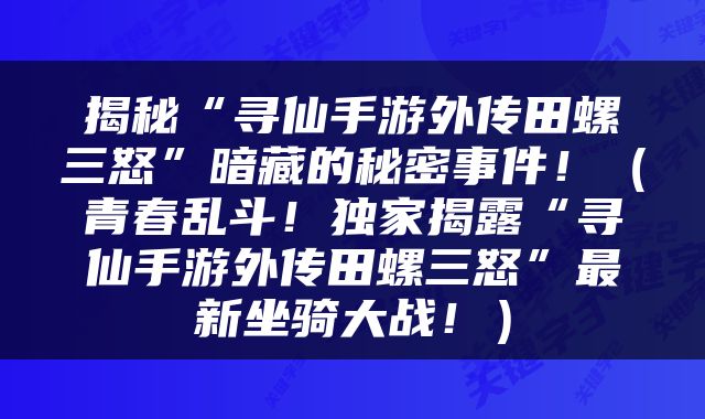 揭秘“寻仙手游外传田螺三怒”暗藏的秘密事件！（青春乱斗！独家揭露“寻仙手游外传田螺三怒”最新坐骑大战！）