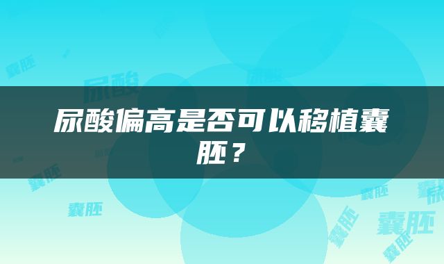 尿酸偏高是否可以移植囊胚？