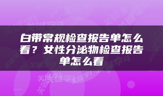 白带常规检查报告单怎么看？女性分泌物检查报告单怎么看