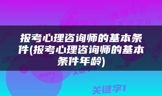 报考心理咨询师的基本条件(报考心理咨询师的基本条件年龄)