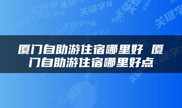 厦门自助游住宿哪里好 厦门自助游住宿哪里好点