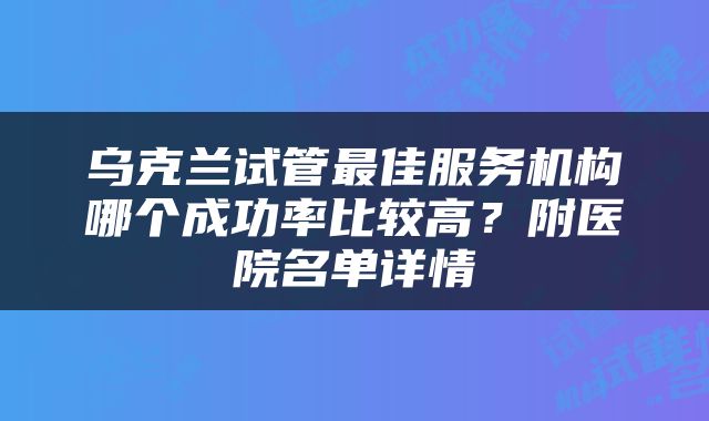 乌克兰试管最佳服务机构哪个成功率比较高？附医院名单详情