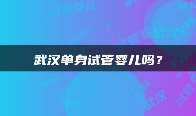 武汉单身试管婴儿吗？