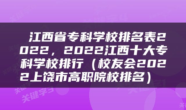  江西省专科学校排名表2022，2022江西十大专科学校排行（校友会2022上饶市高职院校排名） 