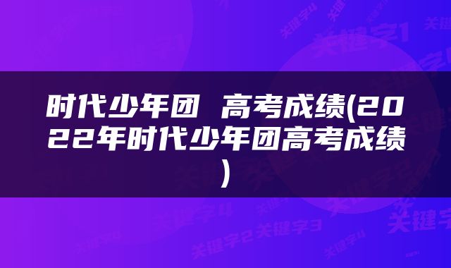 时代少年团 高考成绩(2022年时代少年团高考成绩)