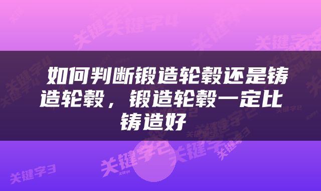  如何判断锻造轮毂还是铸造轮毂，锻造轮毂一定比铸造好 