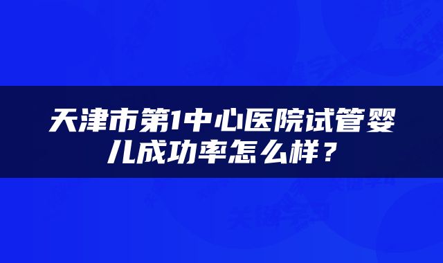 天津市第1中心医院试管婴儿成功率怎么样？