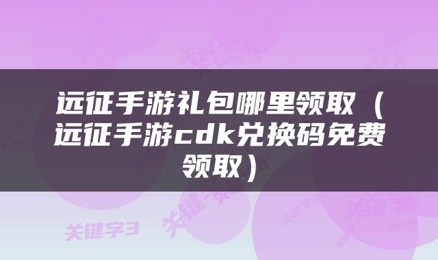 远征手游礼包哪里领取（远征手游cdk兑换码免费领取）