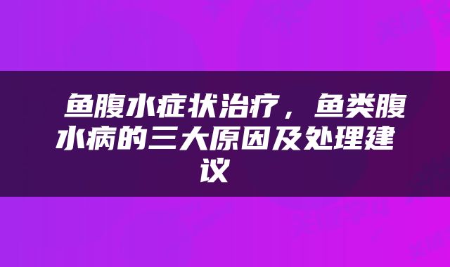  鱼腹水症状治疗，鱼类腹水病的三大原因及处理建议 