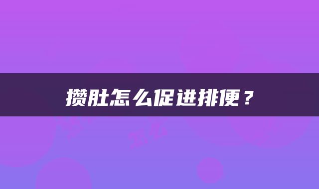 攒肚怎么促进排便？