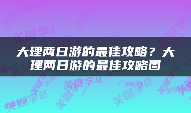 大理两日游的最佳攻略？大理两日游的最佳攻略图