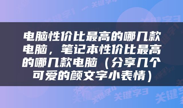 电脑性价比最高的哪几款电脑，笔记本性价比最高的哪几款电脑（分享几个可爱的颜文字小表情）