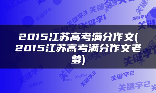 2015江苏高考满分作文(2015江苏高考满分作文老爹)
