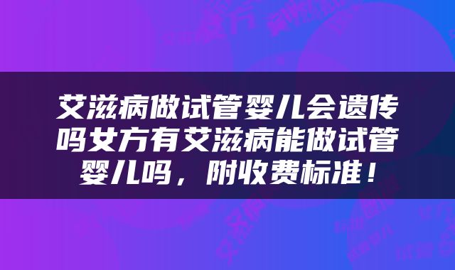 艾滋病做试管婴儿会遗传吗女方有艾滋病能做试管婴儿吗，附收费标准！