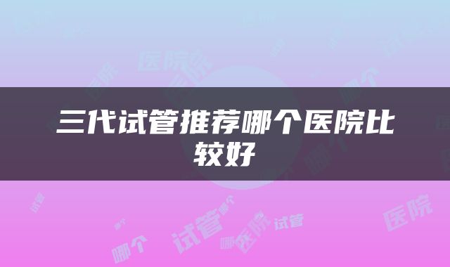 三代试管推荐哪个医院比较好