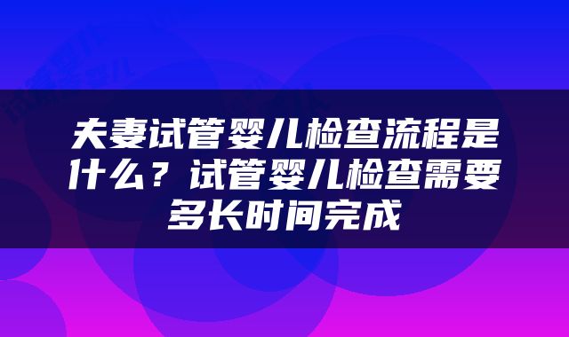 夫妻试管婴儿检查流程是什么？试管婴儿检查需要多长时间完成
