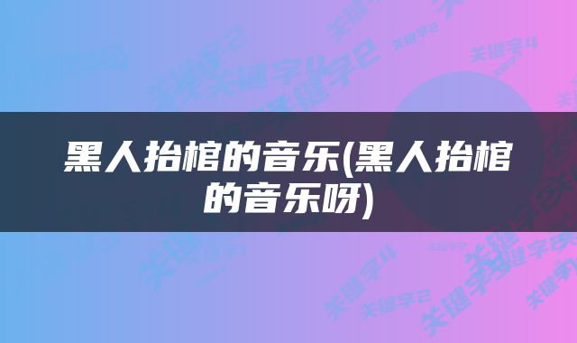 黑人抬棺的音乐(黑人抬棺的音乐呀)