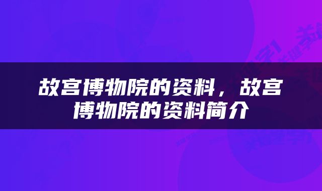 故宫博物院的资料，故宫博物院的资料简介