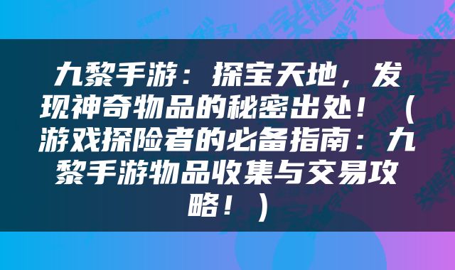 九黎手游：探宝天地，发现神奇物品的秘密出处！（游戏探险者的必备指南：九黎手游物品收集与交易攻略！）