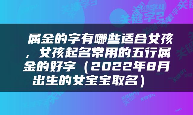  属金的字有哪些适合女孩，女孩起名常用的五行属金的好字（2022年8月出生的女宝宝取名） 