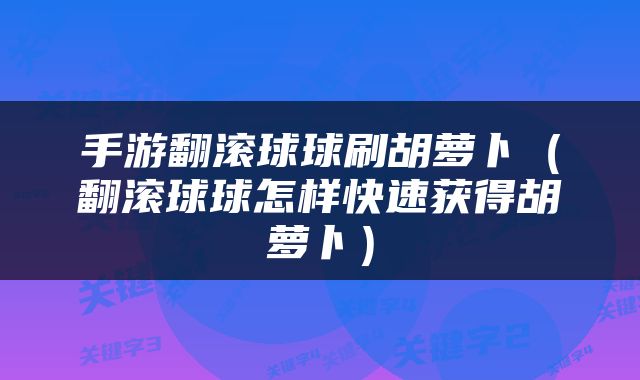 手游翻滚球球刷胡萝卜（翻滚球球怎样快速获得胡萝卜）