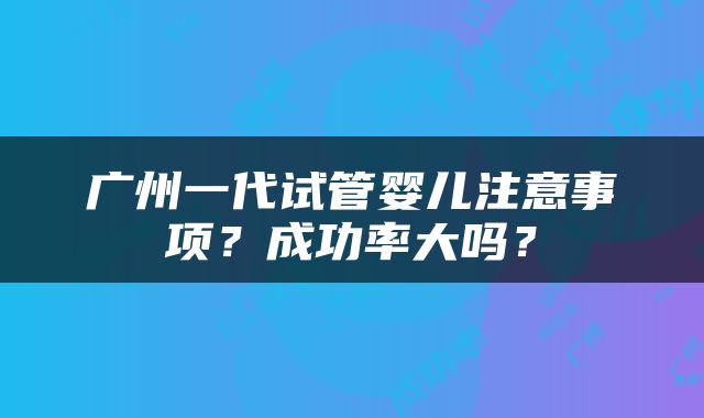 广州一代试管婴儿注意事项？成功率大吗？