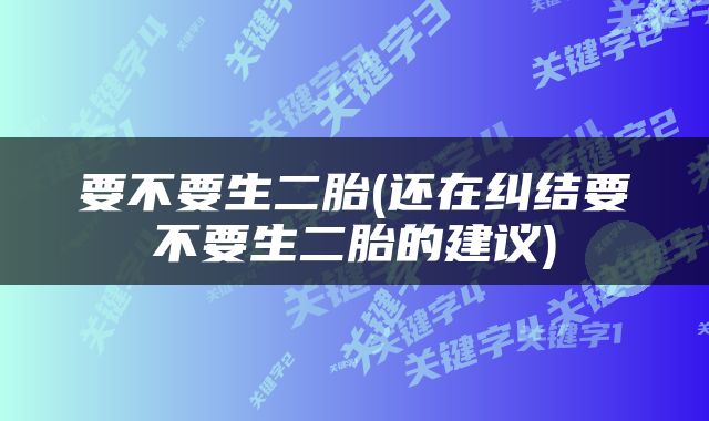 要不要生二胎(还在纠结要不要生二胎的建议)