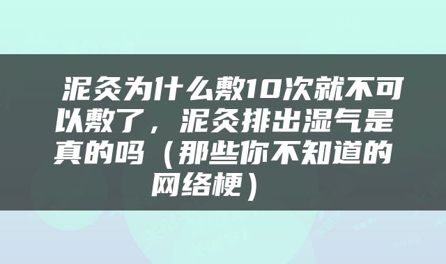  泥灸为什么敷10次就不可以敷了，泥灸排出湿气是真的吗（那些你不知道的网络梗） 