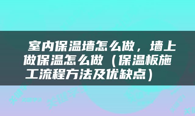  室内保温墙怎么做，墙上做保温怎么做（保温板施工流程方法及优缺点） 