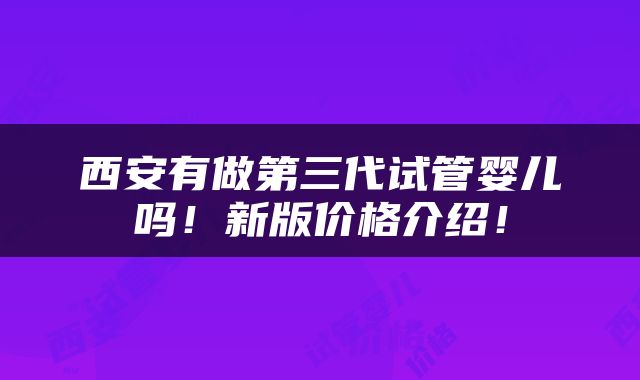 西安有做第三代试管婴儿吗！新版价格介绍！