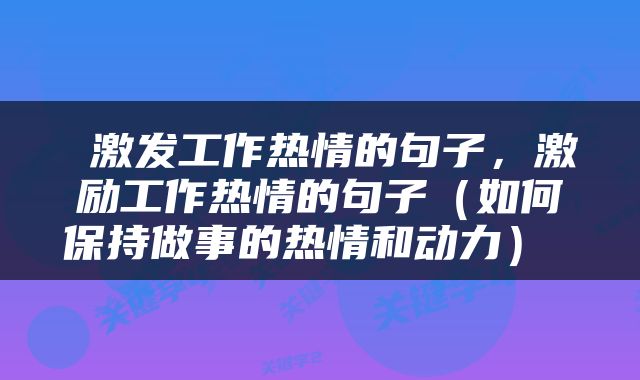  激发工作热情的句子，激励工作热情的句子（如何保持做事的热情和动力） 