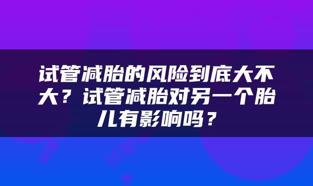试管减胎的风险到底大不大？试管减胎对另一个胎儿有影响吗？