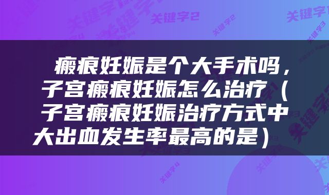  瘢痕妊娠是个大手术吗，子宫瘢痕妊娠怎么治疗（子宫瘢痕妊娠治疗方式中大出血发生率最高的是） 