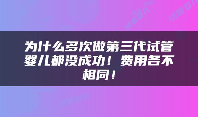 为什么多次做第三代试管婴儿都没成功！费用各不相同！