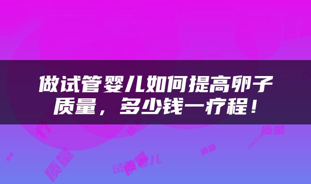 做试管婴儿如何提高卵子质量，多少钱一疗程！