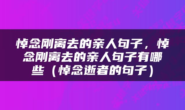 悼念刚离去的亲人句子，悼念刚离去的亲人句子有哪些（悼念逝者的句子）