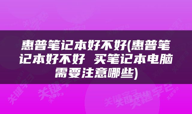 惠普笔记本好不好(惠普笔记本好不好 买笔记本电脑需要注意哪些)
