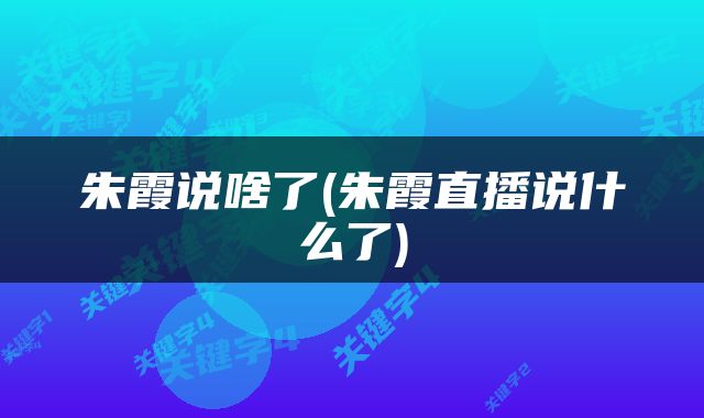 朱霞说啥了(朱霞直播说什么了)