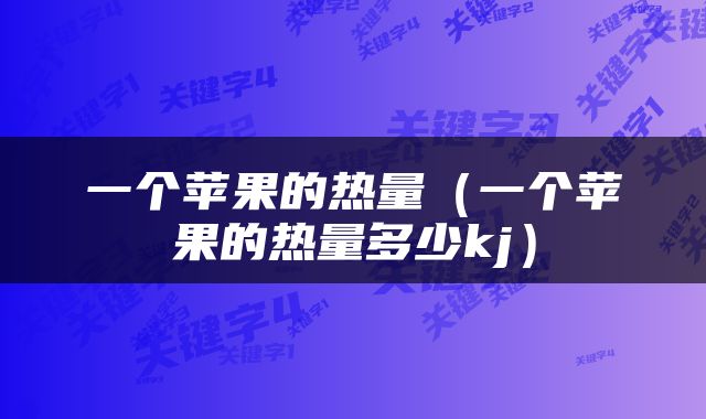 一个苹果的热量（一个苹果的热量多少kj）