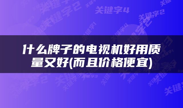 什么牌子的电视机好用质量又好(而且价格便宜)