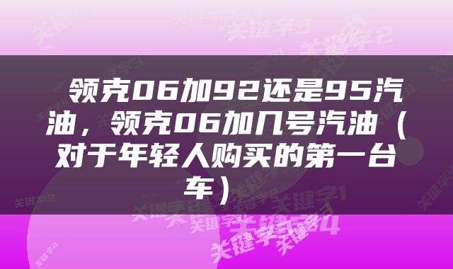  领克06加92还是95汽油，领克06加几号汽油（对于年轻人购买的第一台车） 