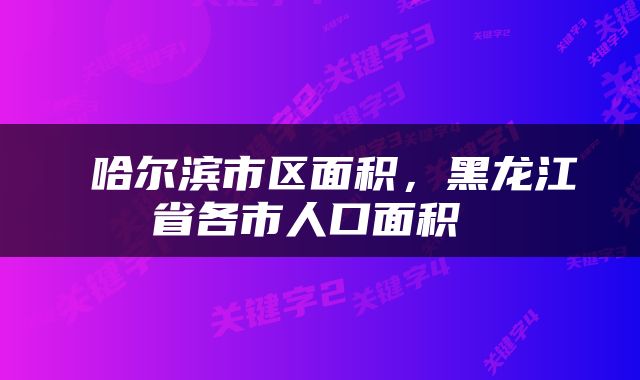  哈尔滨市区面积，黑龙江省各市人口面积 