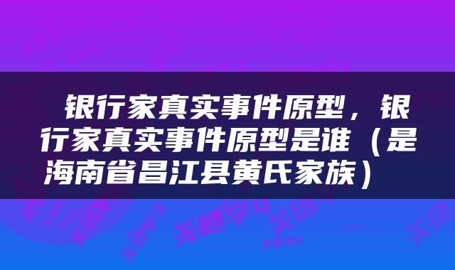  银行家真实事件原型，银行家真实事件原型是谁（是海南省昌江县黄氏家族） 