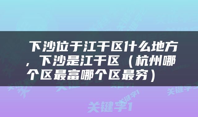  下沙位于江干区什么地方，下沙是江干区（杭州哪个区最富哪个区最穷） 