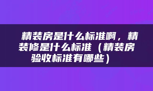  精装房是什么标准啊，精装修是什么标准（精装房验收标准有哪些） 