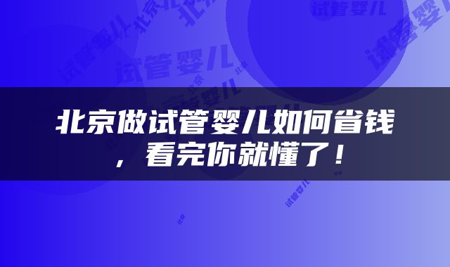 北京做试管婴儿如何省钱，看完你就懂了！