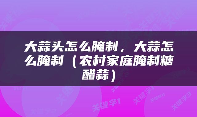 大蒜头怎么腌制，大蒜怎么腌制（农村家庭腌制糖醋蒜）