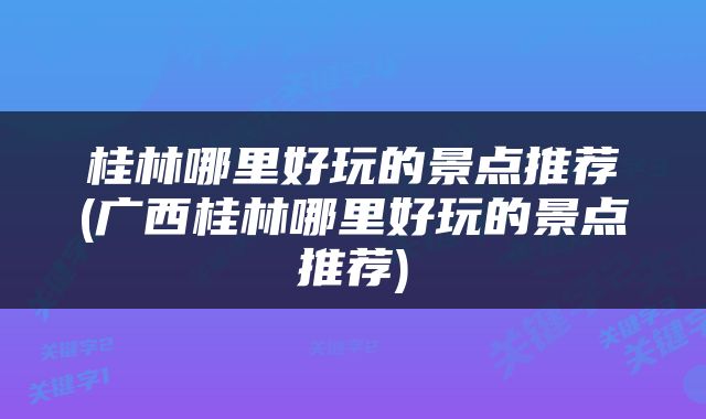 桂林哪里好玩的景点推荐(广西桂林哪里好玩的景点推荐)