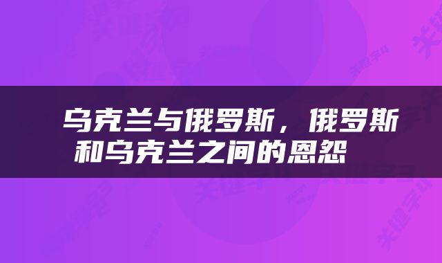  乌克兰与俄罗斯，俄罗斯和乌克兰之间的恩怨 
