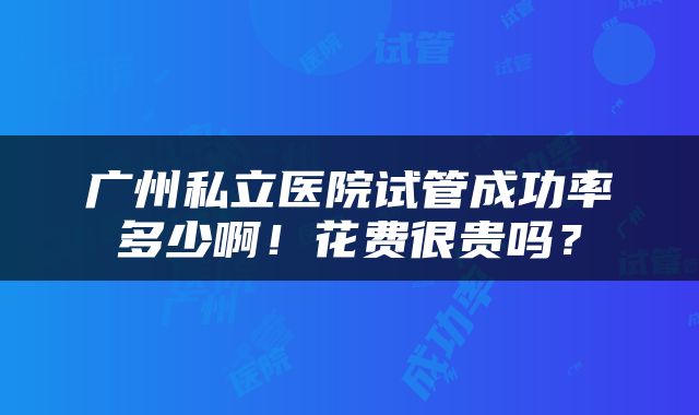 广州私立医院试管成功率多少啊！花费很贵吗？